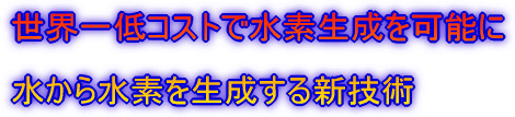 世界一低コストで水素生成を可能に 　　　　　　　 水から水素を生成する新技術