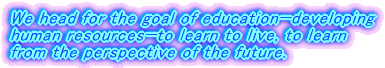 We head for the goal of education—developing human resources—to learn to live, to learn from the perspective of the future.