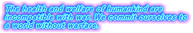 The health and welfare of humankind are incompatible with war. We commit ourselves to a world without warfare.