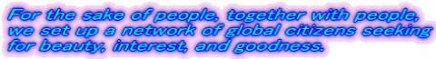 For the sake of people, together with people, we set up a network of global citizens seeking for beauty, interest, and goodness.