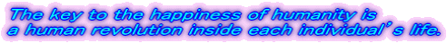 The key to the happiness of humanity is a human revolution inside each individual’s life.