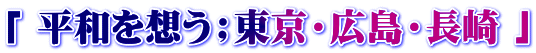 「 平和を想う；東京・広島・長崎 」